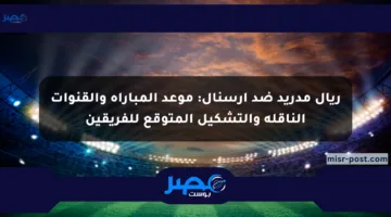 ريال مدريد ضد أرسنال: موعد المباراة والقنوات الناقلة والتشكيل المتوقع للفريقين